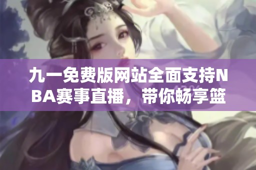 九一免费版网站全面支持NBA赛事直播，带你畅享篮球盛宴