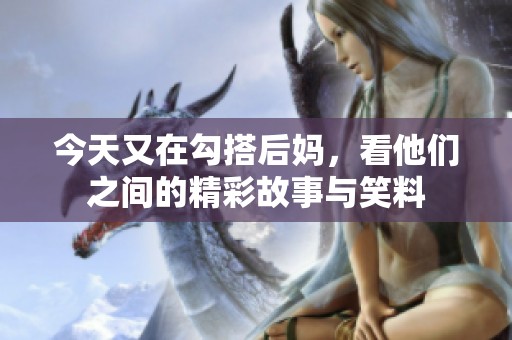今天又在勾搭后妈，看他们之间的精彩故事与笑料