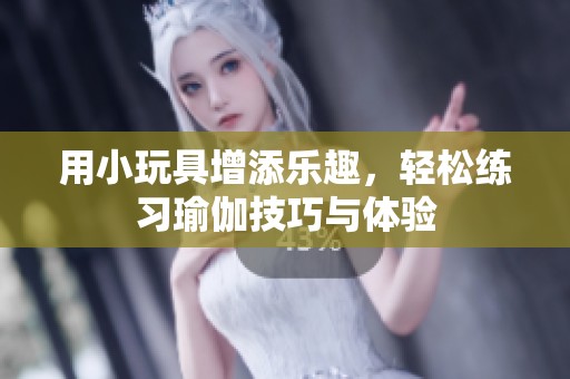 用小玩具增添乐趣，轻松练习瑜伽技巧与体验