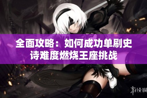 全面攻略：如何成功单刷史诗难度燃烧王座挑战