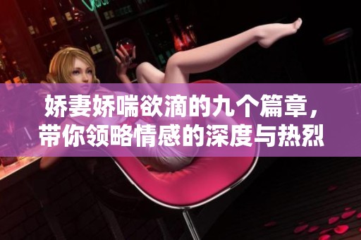 娇妻娇喘欲滴的九个篇章，带你领略情感的深度与热烈