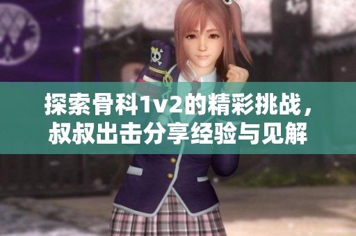 探索骨科1v2的精彩挑战，叔叔出击分享经验与见解