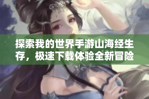 探索我的世界手游山海经生存，极速下载体验全新冒险乐趣