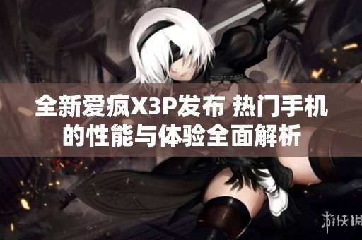 全新爱疯X3P发布 热门手机的性能与体验全面解析