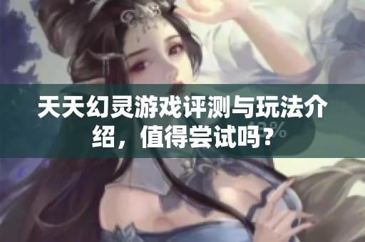 天天幻灵游戏评测与玩法介绍，值得尝试吗？