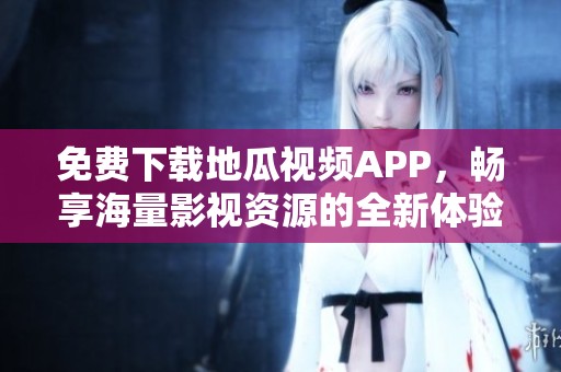 免费下载地瓜视频APP，畅享海量影视资源的全新体验
