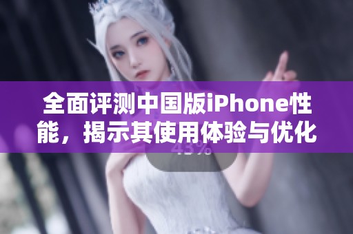 全面评测中国版iPhone性能，揭示其使用体验与优化效果