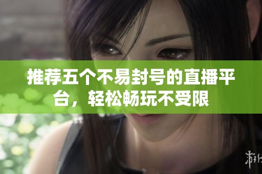 推荐五个不易封号的直播平台，轻松畅玩不受限