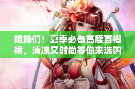 姐妹们！夏季必备高腰百褶裙，清凉又时尚等你来选购！