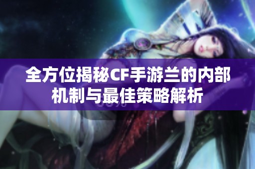 全方位揭秘CF手游兰的内部机制与最佳策略解析