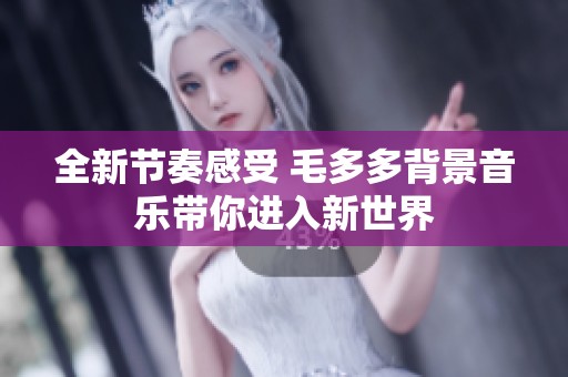 全新节奏感受 毛多多背景音乐带你进入新世界