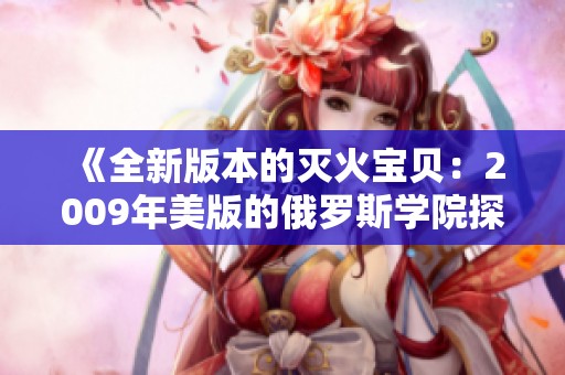 《全新版本的灭火宝贝：2009年美版的俄罗斯学院探秘》