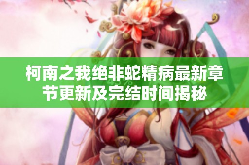 柯南之我绝非蛇精病最新章节更新及完结时间揭秘