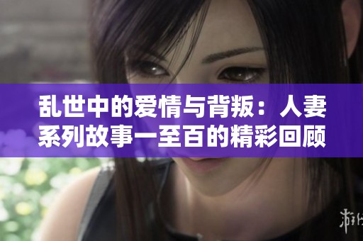 乱世中的爱情与背叛：人妻系列故事一至百的精彩回顾