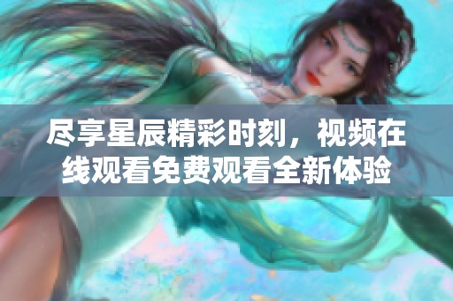 尽享星辰精彩时刻，视频在线观看免费观看全新体验