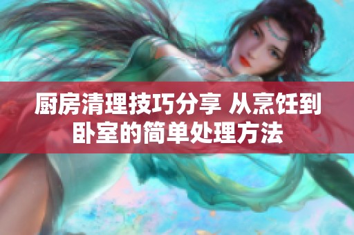 厨房清理技巧分享 从烹饪到卧室的简单处理方法