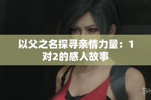 以父之名探寻亲情力量：1对2的感人故事