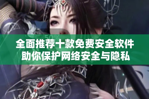 全面推荐十款免费安全软件 助你保护网络安全与隐私