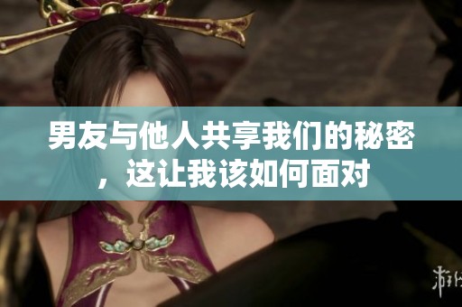 男友与他人共享我们的秘密，这让我该如何面对