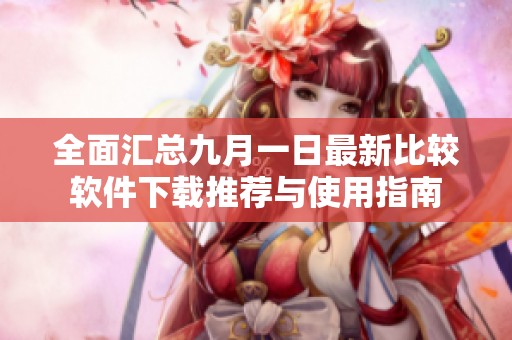 全面汇总九月一日最新比较软件下载推荐与使用指南