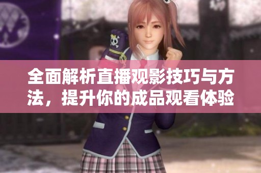 全面解析直播观影技巧与方法，提升你的成品观看体验