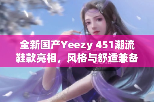 全新国产Yeezy 451潮流鞋款亮相，风格与舒适兼备