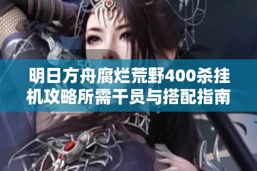 明日方舟腐烂荒野400杀挂机攻略所需干员与搭配指南