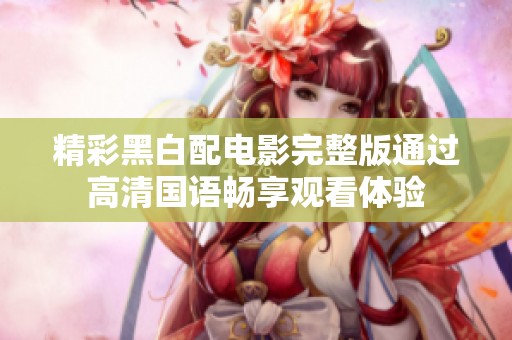 精彩黑白配电影完整版通过高清国语畅享观看体验