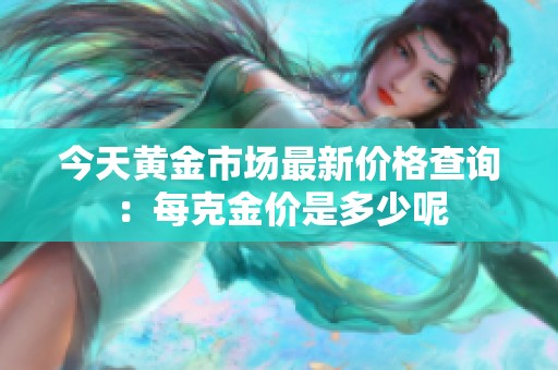 今天黄金市场最新价格查询：每克金价是多少呢