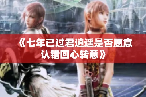 《七年已过君逍遥是否愿意认错回心转意》
