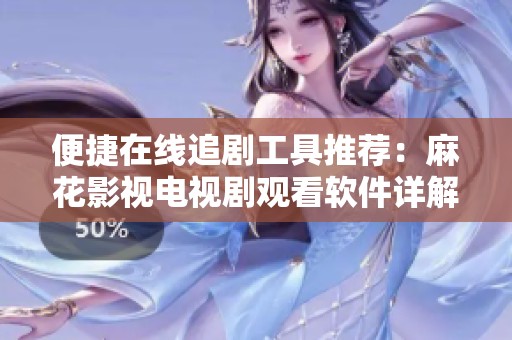 便捷在线追剧工具推荐：麻花影视电视剧观看软件详解