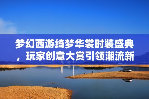 梦幻西游绮梦华裳时装盛典，玩家创意大赏引领潮流新风尚