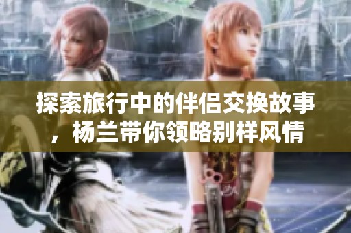 探索旅行中的伴侣交换故事，杨兰带你领略别样风情