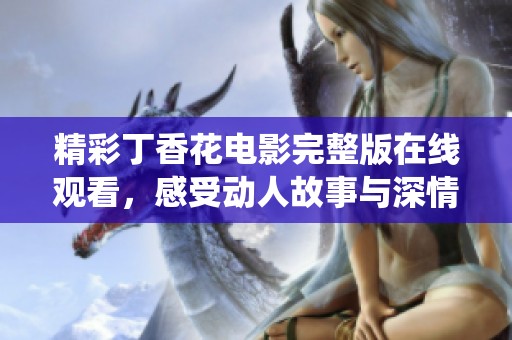 精彩丁香花电影完整版在线观看，感受动人故事与深情演绎
