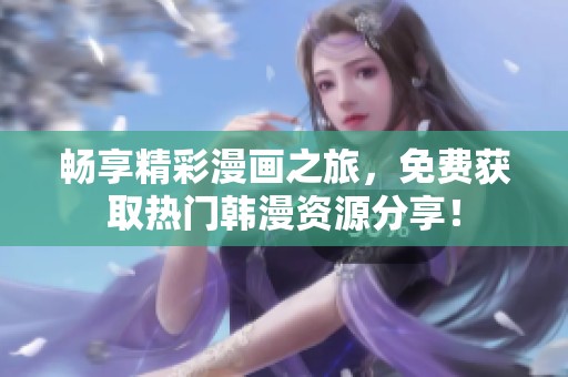 畅享精彩漫画之旅，免费获取热门韩漫资源分享！