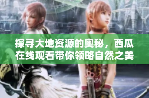 探寻大地资源的奥秘，西瓜在线观看带你领略自然之美
