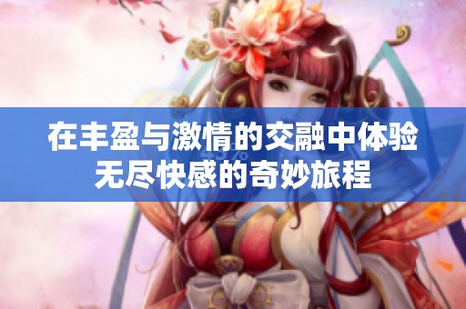 在丰盈与激情的交融中体验无尽快感的奇妙旅程