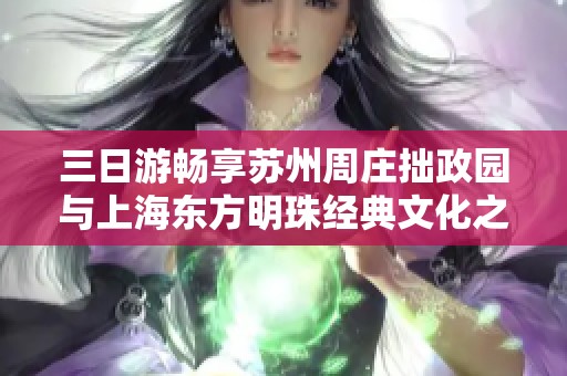 三日游畅享苏州周庄拙政园与上海东方明珠经典文化之旅