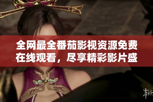 全网最全番茄影视资源免费在线观看，尽享精彩影片盛宴
