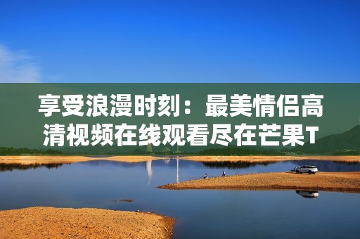 享受浪漫时刻：最美情侣高清视频在线观看尽在芒果TV
