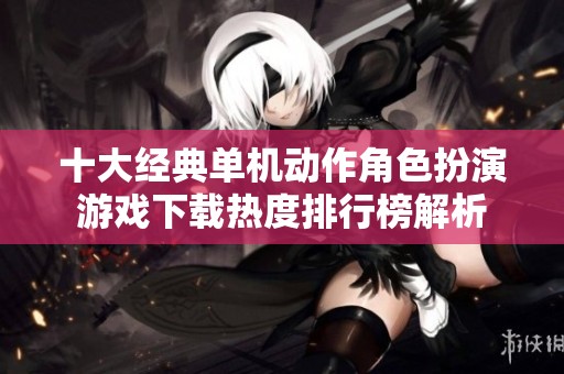 十大经典单机动作角色扮演游戏下载热度排行榜解析