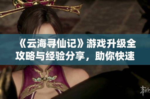 《云海寻仙记》游戏升级全攻略与经验分享，助你快速成长