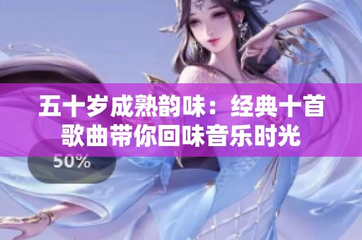 五十岁成熟韵味：经典十首歌曲带你回味音乐时光