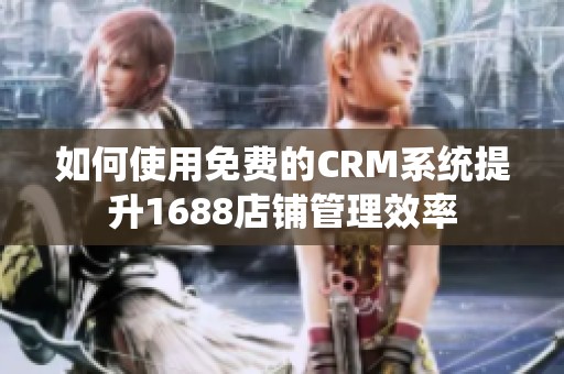 如何使用免费的CRM系统提升1688店铺管理效率