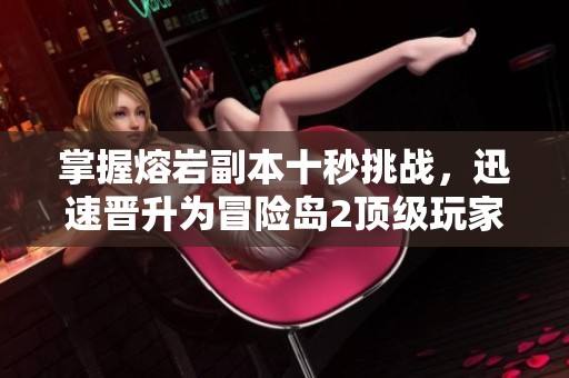 掌握熔岩副本十秒挑战，迅速晋升为冒险岛2顶级玩家的技巧分享