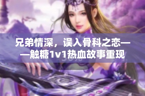 兄弟情深，误入骨科之恋——触糖1v1热血故事重现