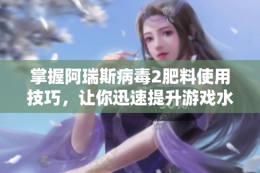 掌握阿瑞斯病毒2肥料使用技巧，让你迅速提升游戏水平