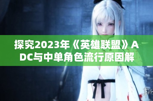 探究2023年《英雄联盟》ADC与中单角色流行原因解析