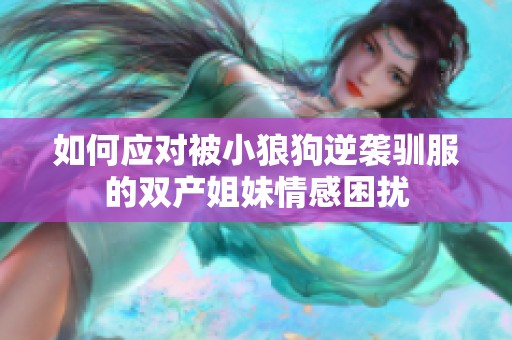 如何应对被小狼狗逆袭驯服的双产姐妹情感困扰