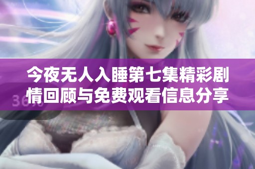 今夜无人入睡第七集精彩剧情回顾与免费观看信息分享